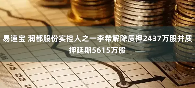 易速宝 润都股份实控人之一李希解除质押2437万股并质押延期5615万股