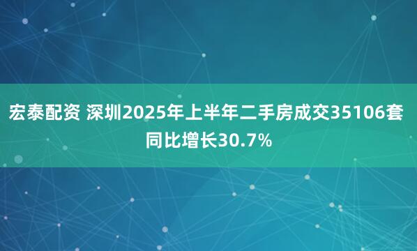 宏泰配资 深圳2025年上半年二手房成交35106套 同比增长30.7%