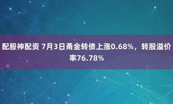 配股神配资 7月3日甬金转债上涨0.68%，转股溢价率76.78%