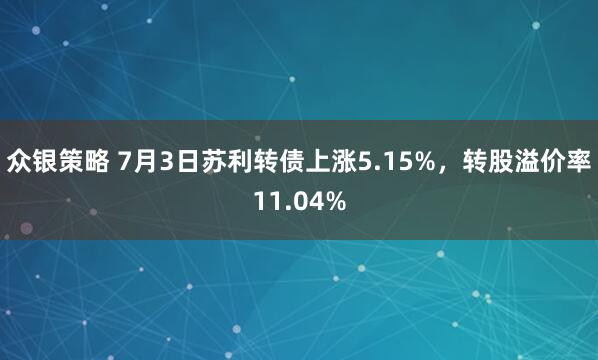 众银策略 7月3日苏利转债上涨5.15%，转股溢价率11.04%