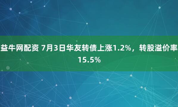 益牛网配资 7月3日华友转债上涨1.2%，转股溢价率15.5%