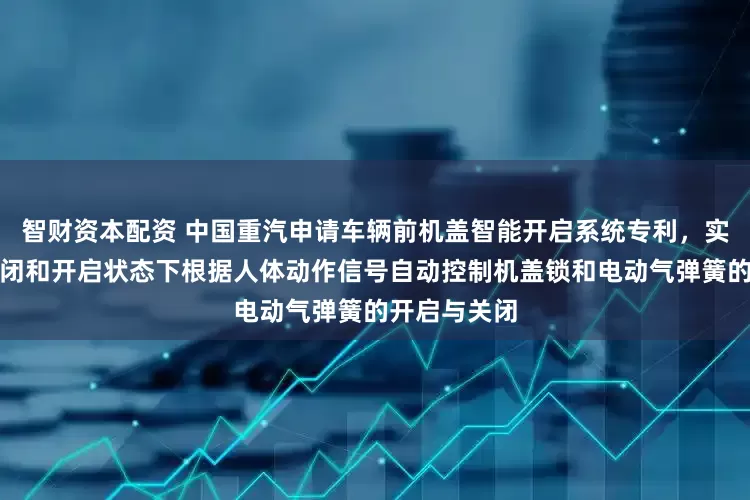 智财资本配资 中国重汽申请车辆前机盖智能开启系统专利，实现机盖在关闭和开启状态下根据人体动作信号自动控制机盖锁和电动气弹簧的开启与关闭