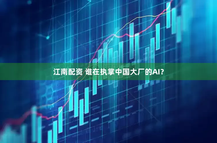 江南配资 谁在执掌中国大厂的AI？