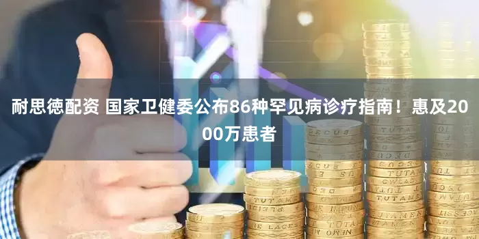 耐思徳配资 国家卫健委公布86种罕见病诊疗指南！惠及2000万患者
