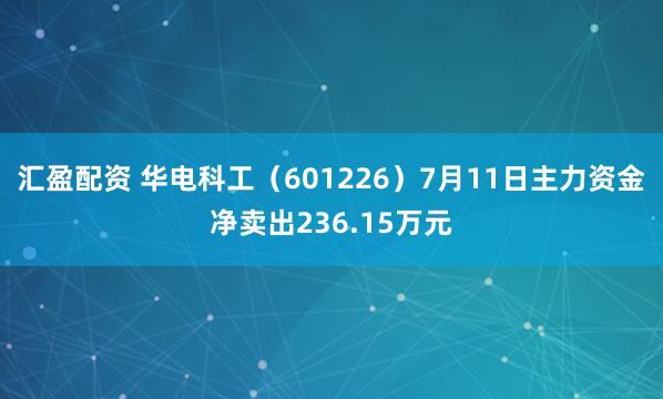汇盈配资 华电科工（601226）7月11日主力资金净卖出236.15万元
