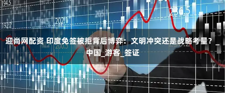 迎尚网配资 印度免签被拒背后博弈：文明冲突还是战略考量？_中国_游客_签证