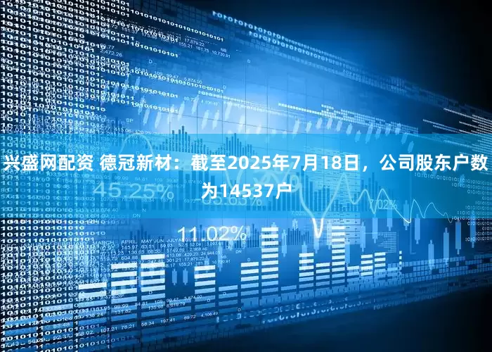 兴盛网配资 德冠新材：截至2025年7月18日，公司股东户数为14537户
