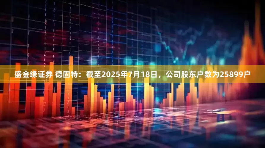 盛金缘证券 德固特：截至2025年7月18日，公司股东户数为25899户
