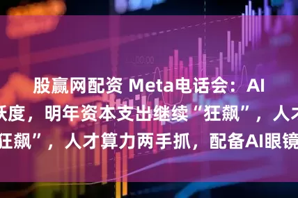 股赢网配资 Meta电话会：AI显著提升用户活跃度，明年资本支出继续“狂飙”，人才算力两手抓，配备AI眼镜是趋势