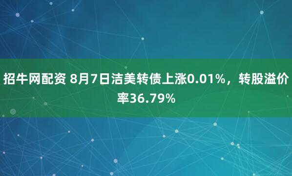 招牛网配资 8月7日洁美转债上涨0.01%，转股溢价率36.79%