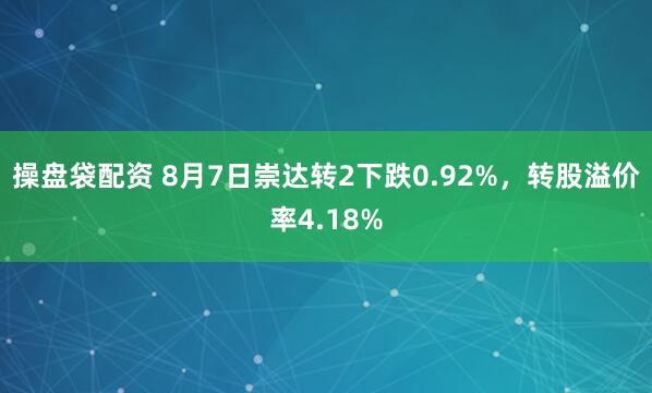 操盘袋配资 8月7日崇达转2下跌0.92%，转股溢价率4.18%
