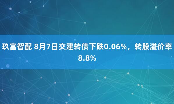 玖富智配 8月7日交建转债下跌0.06%，转股溢价率8.8%