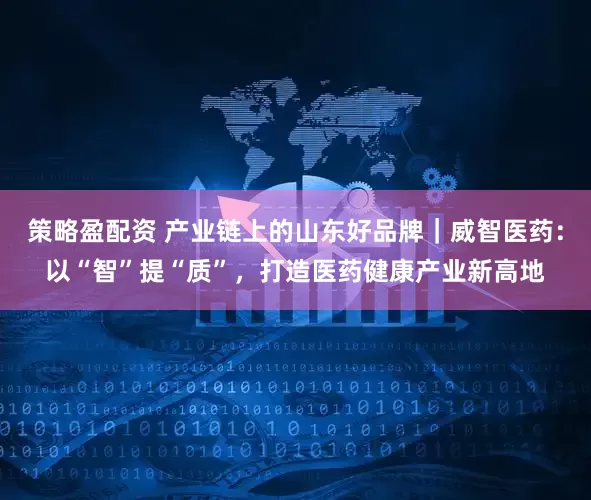 策略盈配资 产业链上的山东好品牌｜威智医药：以“智”提“质”，打造医药健康产业新高地
