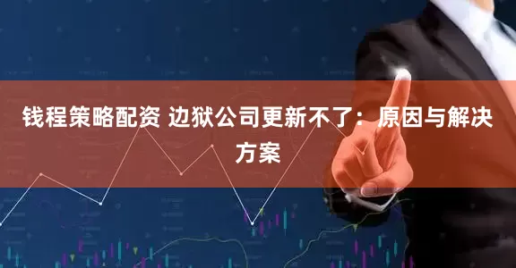 钱程策略配资 边狱公司更新不了：原因与解决方案