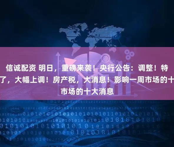 信诚配资 明日，重磅来袭！央行公告：调整！特朗普签了，大幅上调！房产税，大消息！影响一周市场的十大消息