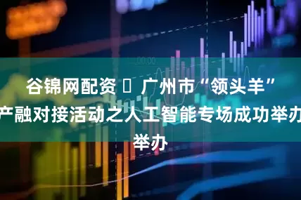 谷锦网配资 ​广州市“领头羊”产融对接活动之人工智能专场成功举办