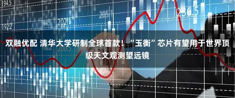 双融优配 清华大学研制全球首款！“玉衡”芯片有望用于世界顶级天文观测望远镜