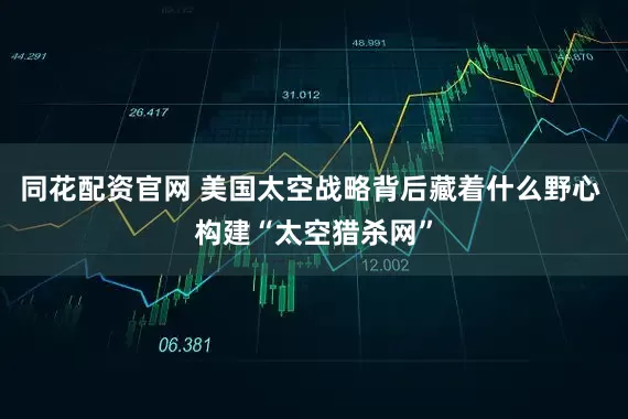 同花配资官网 美国太空战略背后藏着什么野心 构建“太空猎杀网”