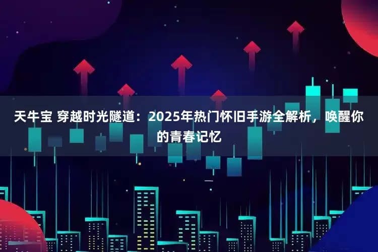 天牛宝 穿越时光隧道：2025年热门怀旧手游全解析，唤醒你的青春记忆