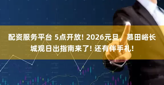 配资服务平台 5点开放! 2026元旦，慕田峪长城观日出指南来了! 还有伴手礼!