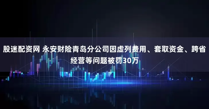 股迷配资网 永安财险青岛分公司因虚列费用、套取资金、跨省经营等问题被罚30万
