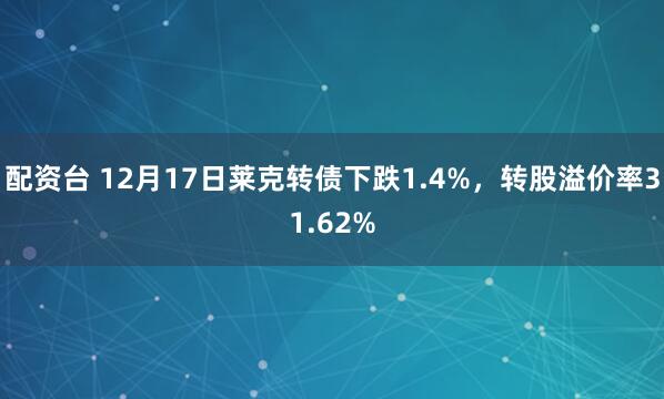配资台 12月17日莱克转债下跌1.4%，转股溢价率31.62%