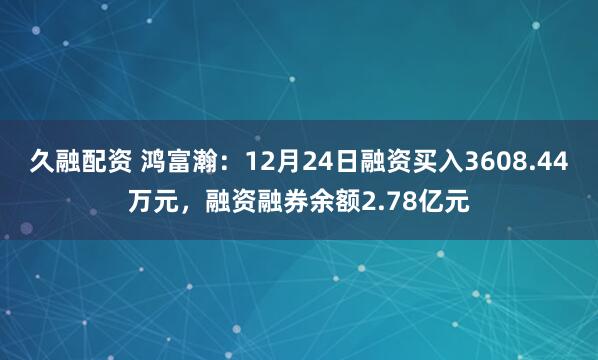 久融配资 鸿富瀚：12月24日融资买入3608.44万元，融资融券余额2.78亿元