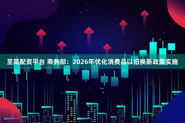 至简配资平台 商务部：2026年优化消费品以旧换新政策实施