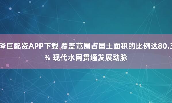 泽巨配资APP下载 覆盖范围占国土面积的比例达80.3% 现代水网贯通发展动脉