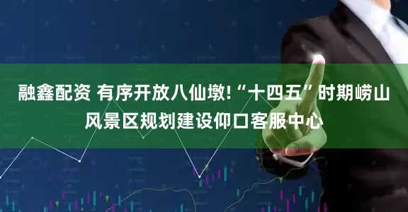 融鑫配资 有序开放八仙墩!“十四五”时期崂山风景区规划建设仰口客服中心