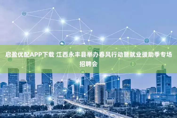 启盈优配APP下载 江西永丰县举办春风行动暨就业援助季专场招聘会