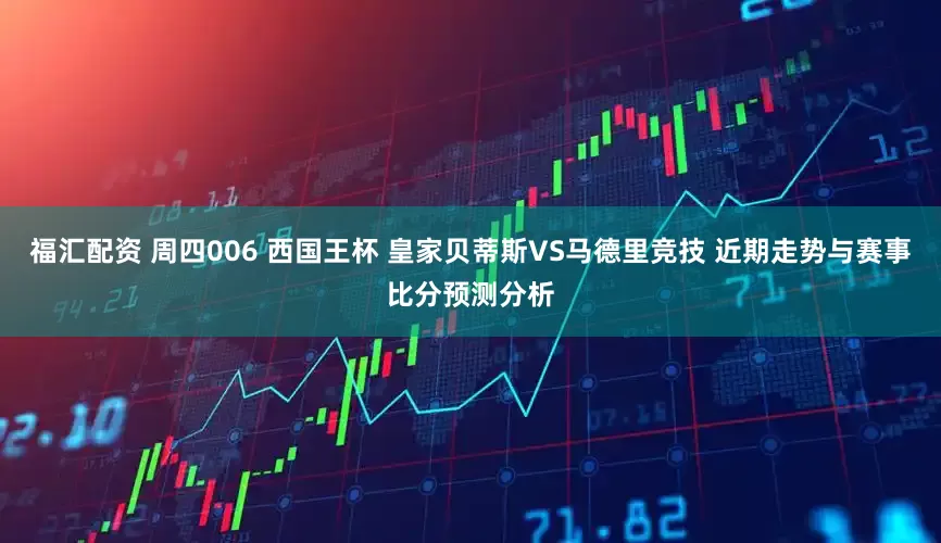 福汇配资 周四006 西国王杯 皇家贝蒂斯VS马德里竞技 近期走势与赛事比分预测分析